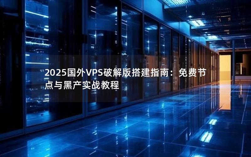 2025国外VPS破解版搭建指南：免费节点与黑产实战教程