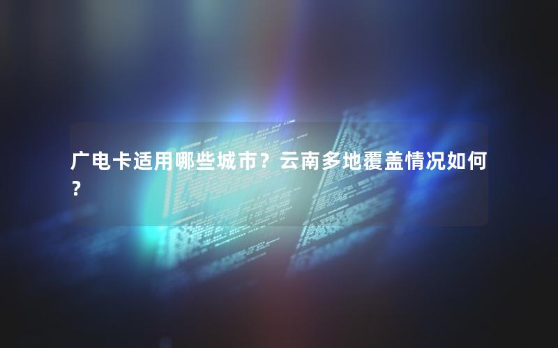 广电卡适用哪些城市？云南多地覆盖情况如何？