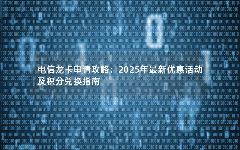 电信龙卡申请攻略：2025年最新优惠活动及积分兑换指南