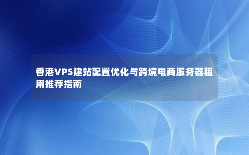 香港VPS建站配置优化与跨境电商服务器租用推荐指南