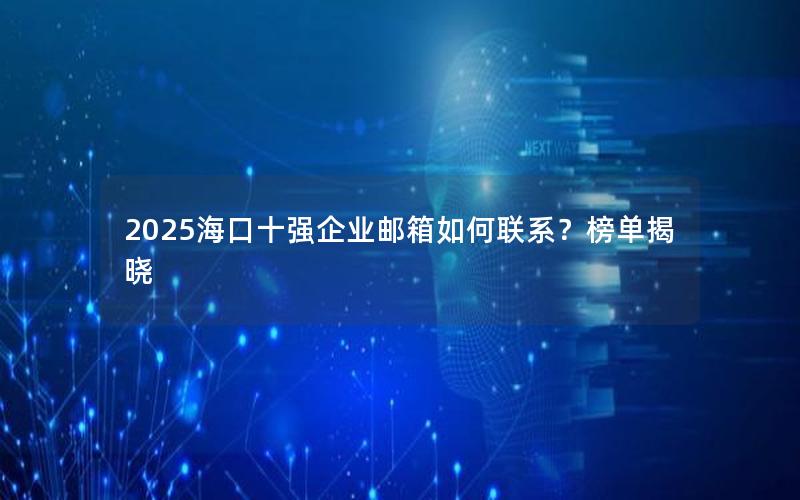 2025海口十强企业邮箱如何联系？榜单揭晓