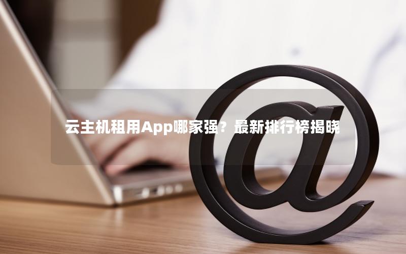 云主机租用App哪家强？最新排行榜揭晓