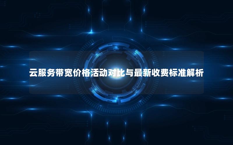 云服务带宽价格活动对比与最新收费标准解析