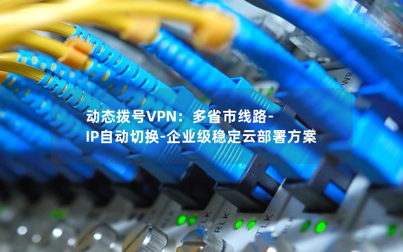 动态拨号VPN：多省市线路-IP自动切换-企业级稳定云部署方案