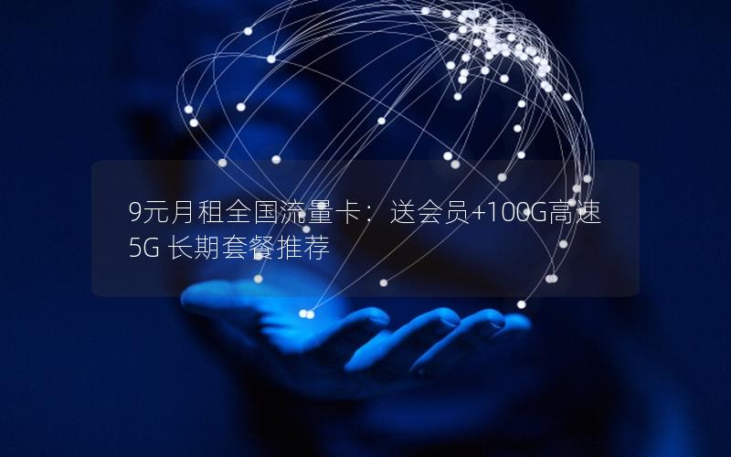 9元月租全国流量卡：送会员+100G高速5G 长期套餐推荐