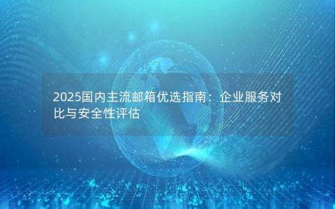 2025国内主流邮箱优选指南：企业服务对比与安全性评估