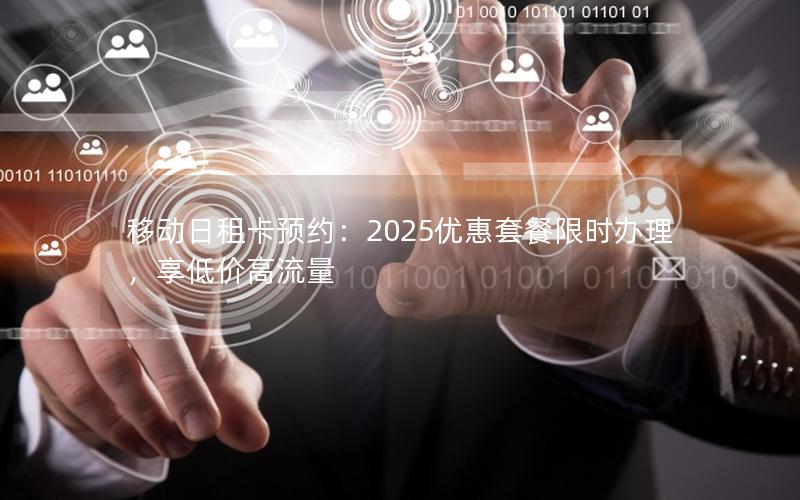 移动日租卡预约：2025优惠套餐限时办理，享低价高流量