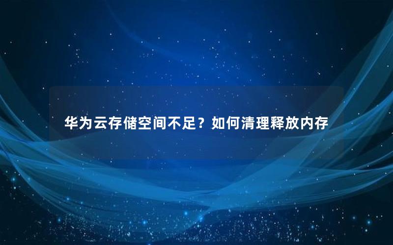 华为云存储空间不足？如何清理释放内存