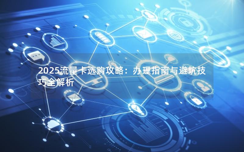 2025流量卡选购攻略：办理指南与避坑技巧全解析