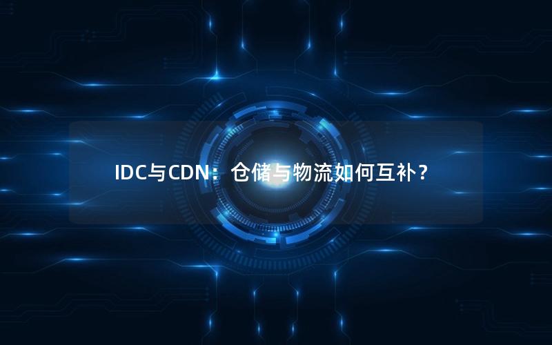 IDC与CDN：仓储与物流如何互补？