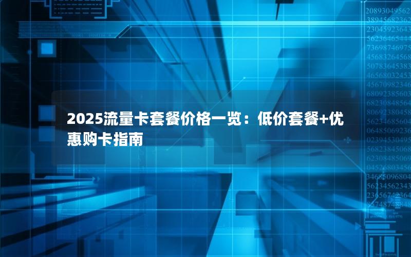 2025流量卡套餐价格一览：低价套餐+优惠购卡指南