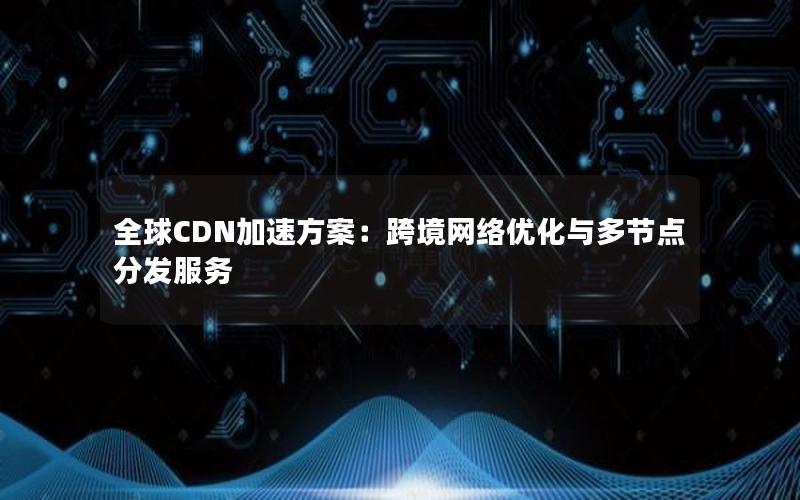 全球CDN加速方案：跨境网络优化与多节点分发服务