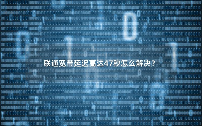 联通宽带延迟高达47秒怎么解决？