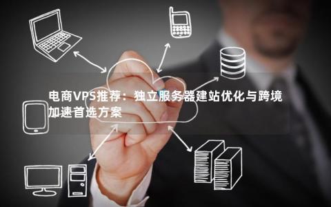 电商VPS推荐：独立服务器建站优化与跨境加速首选方案