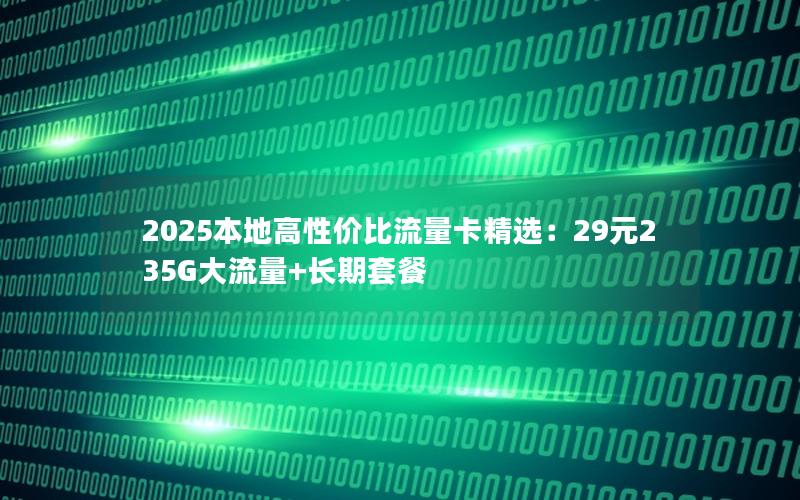 2025本地高性价比流量卡精选：29元235G大流量+长期套餐