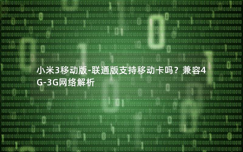 小米3移动版-联通版支持移动卡吗？兼容4G-3G网络解析