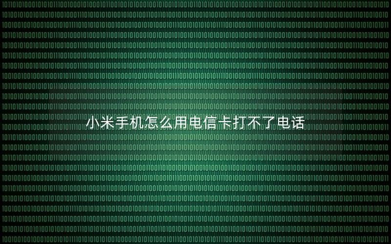 小米手机怎么用电信卡打不了电话