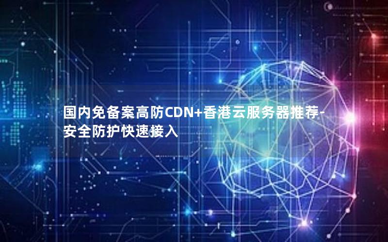 国内免备案高防CDN+香港云服务器推荐-安全防护快速接入