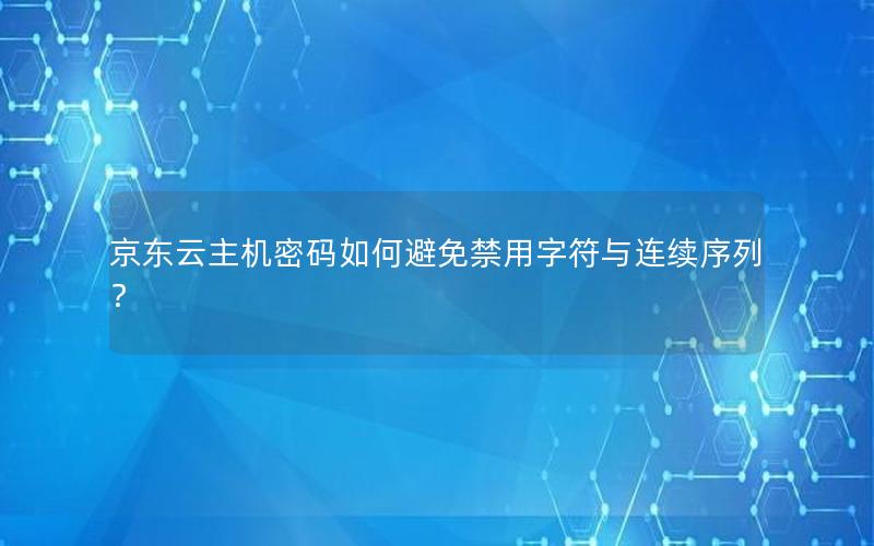 京东云主机密码如何避免禁用字符与连续序列？