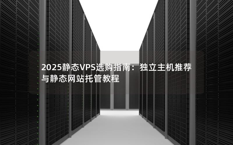 2025静态VPS选购指南：独立主机推荐与静态网站托管教程