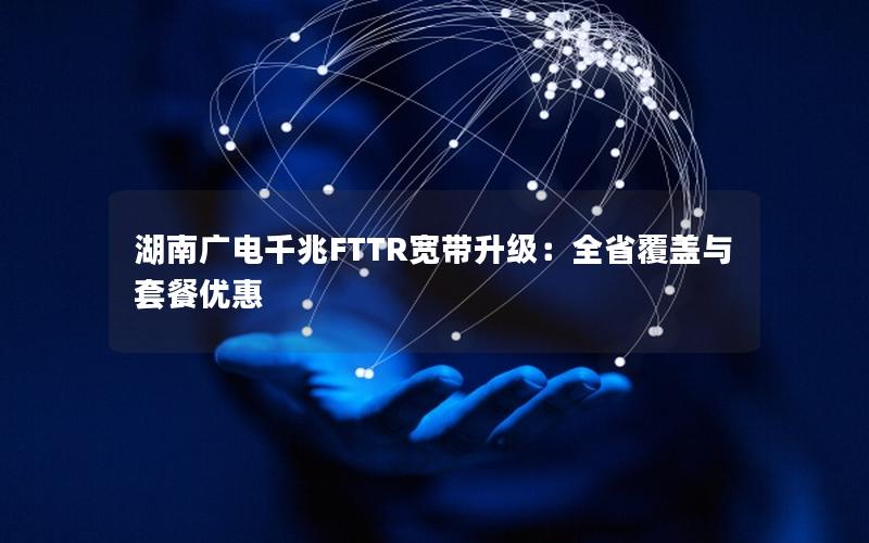 湖南广电千兆FTTR宽带升级：全省覆盖与套餐优惠