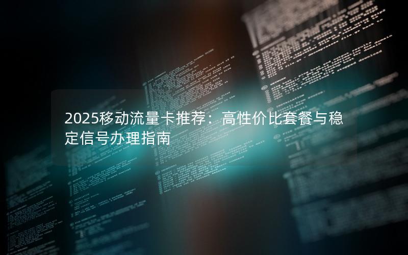 2025移动流量卡推荐：高性价比套餐与稳定信号办理指南