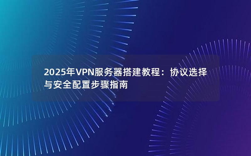 2025年VPN服务器搭建教程：协议选择与安全配置步骤指南