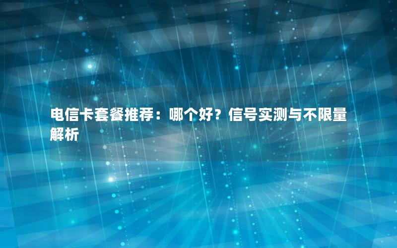 电信卡套餐推荐：哪个好？信号实测与不限量解析