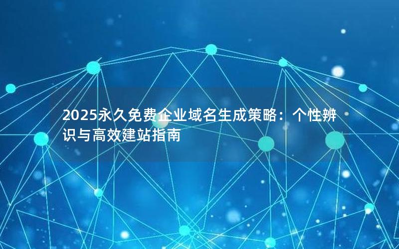 2025永久免费企业域名生成策略：个性辨识与高效建站指南