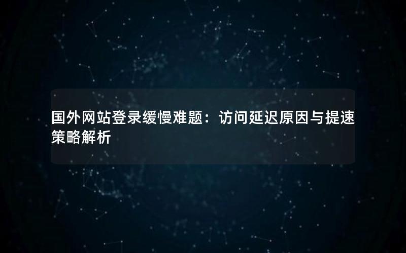 国外网站登录缓慢难题：访问延迟原因与提速策略解析