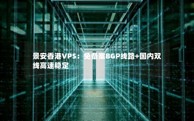 景安香港VPS：免备案BGP线路+国内双线高速稳定