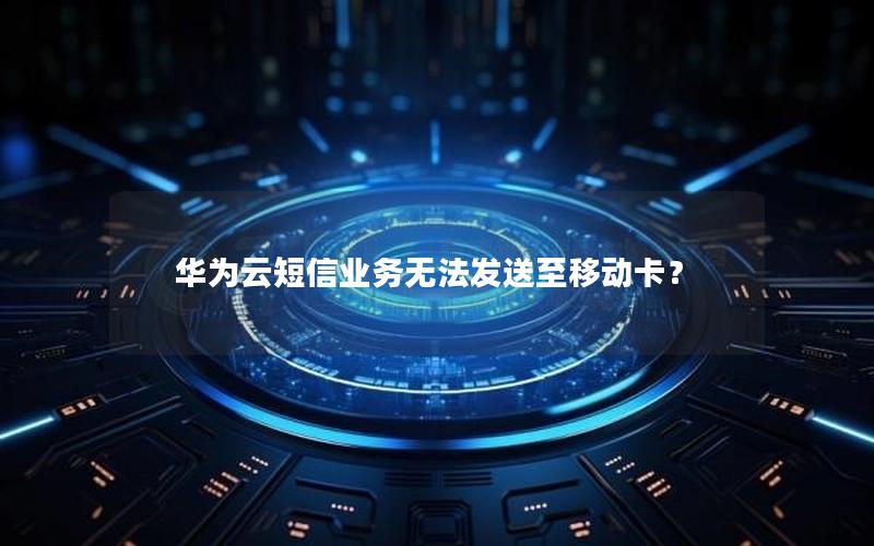 华为云短信业务无法发送至移动卡？