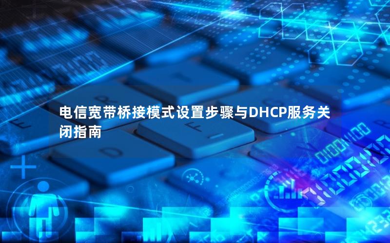 电信宽带桥接模式设置步骤与DHCP服务关闭指南