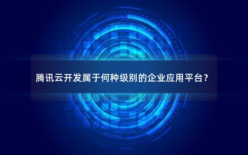 腾讯云开发属于何种级别的企业应用平台？