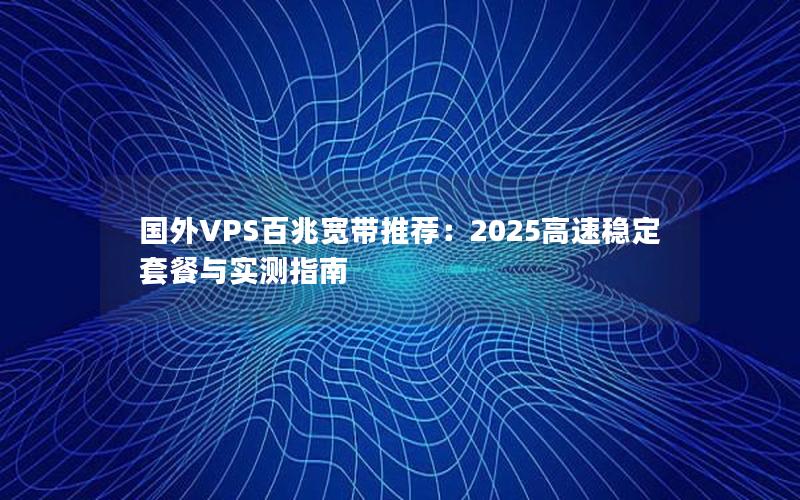 国外VPS百兆宽带推荐：2025高速稳定套餐与实测指南