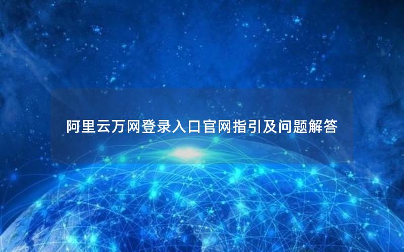 阿里云万网登录入口官网指引及问题解答