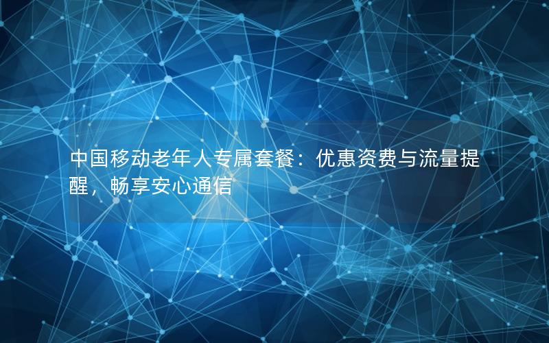 中国移动老年人专属套餐：优惠资费与流量提醒，畅享安心通信