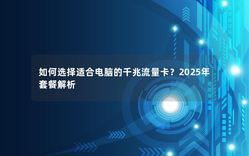 如何选择适合电脑的千兆流量卡？2025年套餐解析