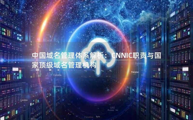 中国域名管理体系解析：CNNIC职责与国家顶级域名管理机构