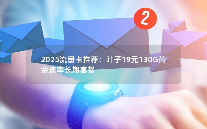 2025流量卡推荐：叶子19元130G黄金速率长期套餐