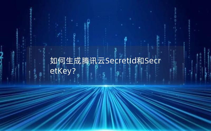 如何生成腾讯云SecretId和SecretKey？