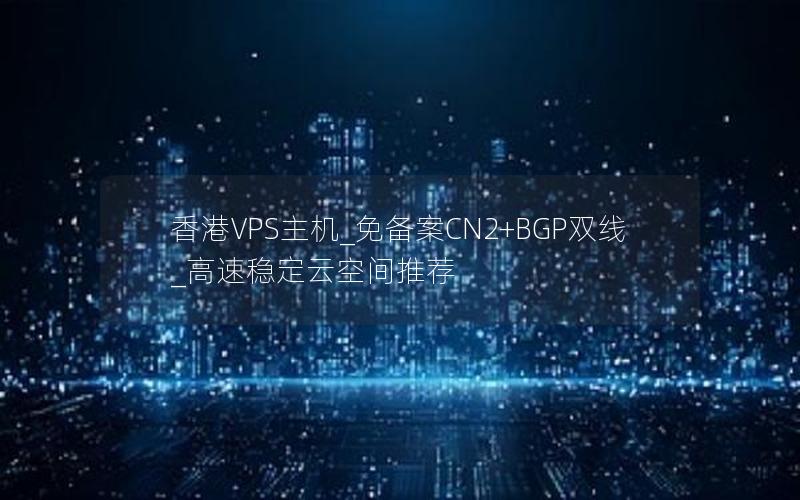 香港VPS主机_免备案CN2+BGP双线_高速稳定云空间推荐