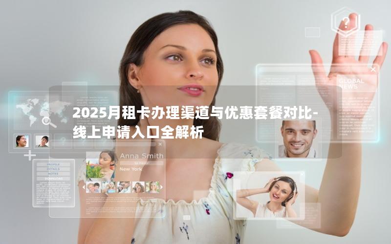 2025月租卡办理渠道与优惠套餐对比-线上申请入口全解析