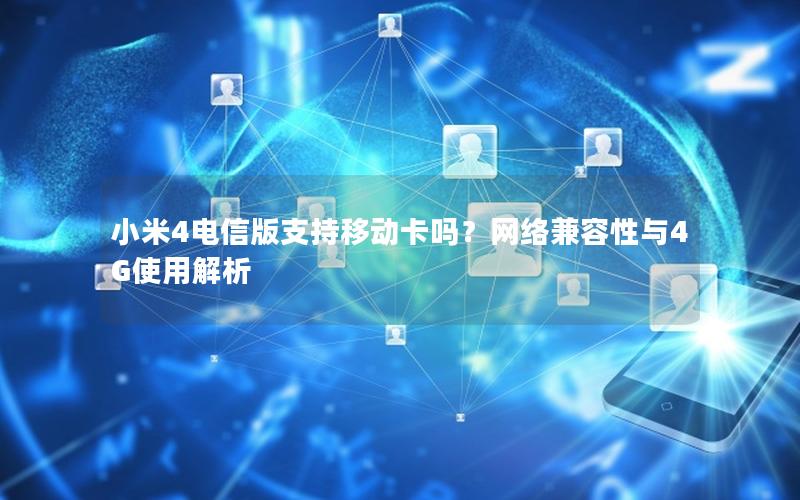 小米4电信版支持移动卡吗？网络兼容性与4G使用解析