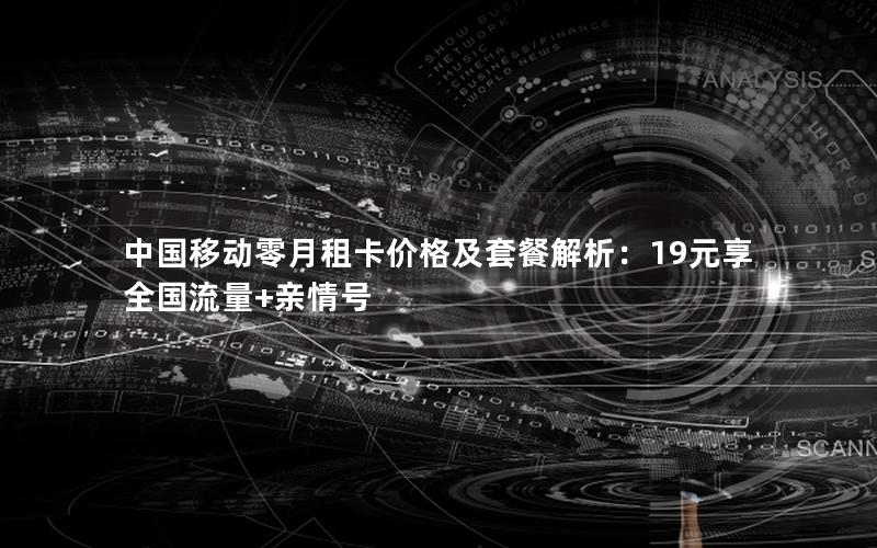 中国移动零月租卡价格及套餐解析：19元享全国流量+亲情号