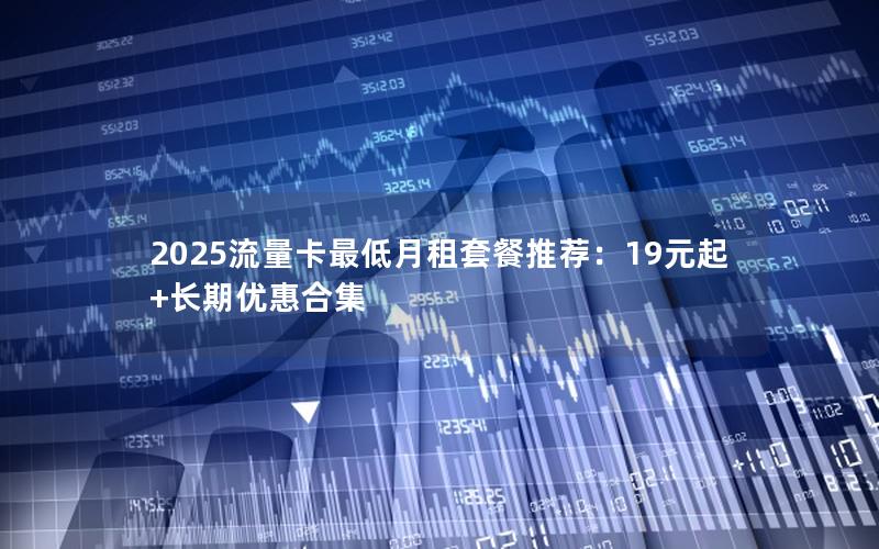 2025流量卡最低月租套餐推荐：19元起+长期优惠合集