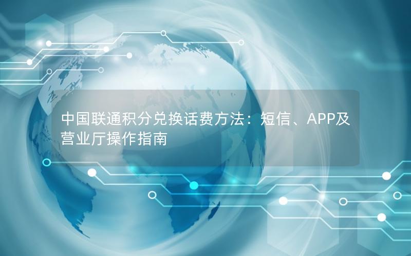 中国联通积分兑换话费方法：短信、APP及营业厅操作指南