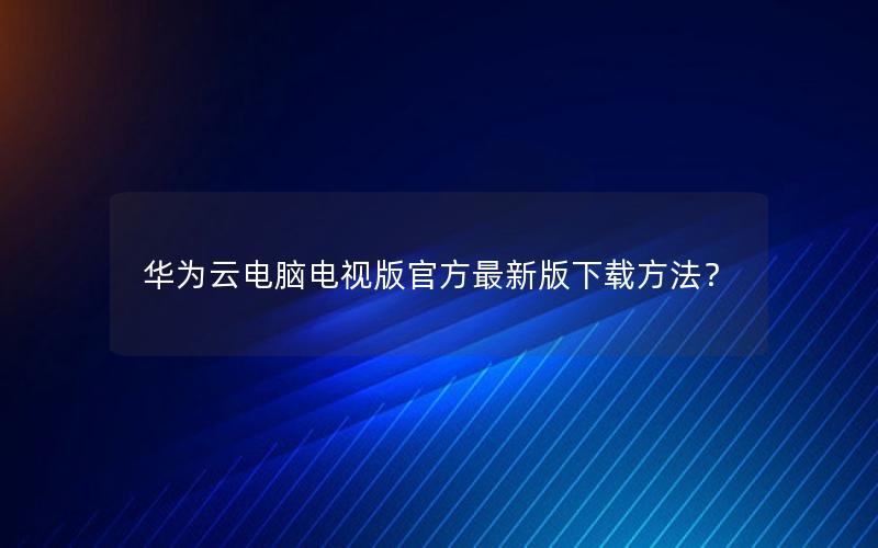 华为云电脑电视版官方最新版下载方法？