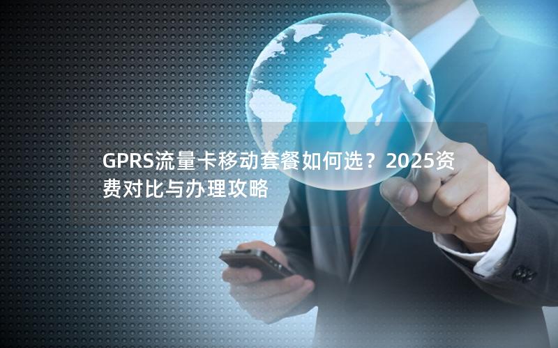 GPRS流量卡移动套餐如何选？2025资费对比与办理攻略