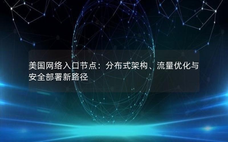 美国网络入口节点：分布式架构、流量优化与安全部署新路径